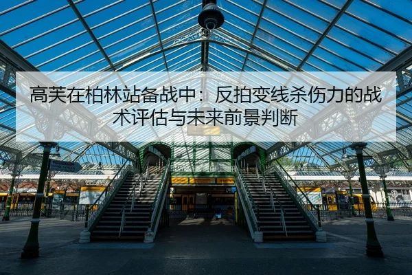 高芙在柏林站备战中：反拍变线杀伤力的战术评估与未来前景判断