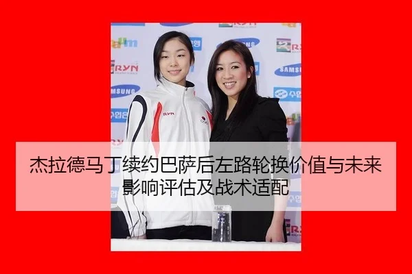 杰拉德马丁续约巴萨后左路轮换价值与未来影响评估及战术适配
