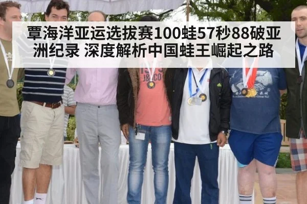 覃海洋亚运选拔赛100蛙57秒88破亚洲纪录 深度解析中国蛙王崛起之路