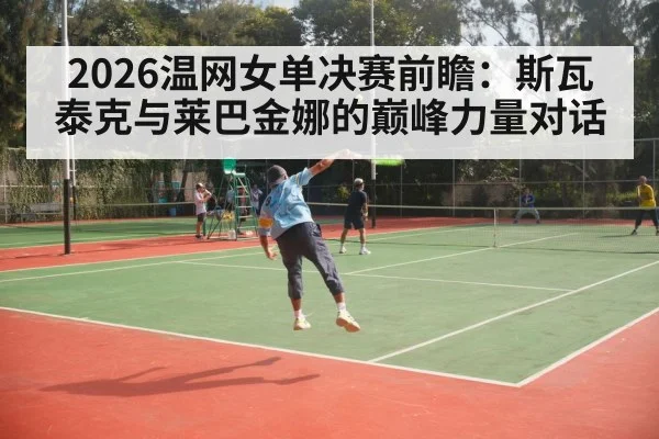 2026温网女单决赛前瞻:斯瓦泰克与莱巴金娜的巅峰力量对话