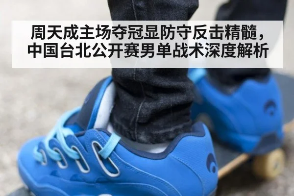 周天成主场夺冠显防守反击精髓,中国台北公开赛男单战术深度解析