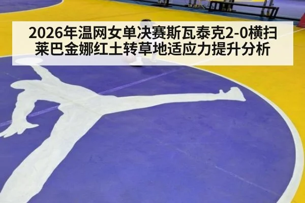 2026年温网女单决赛斯瓦泰克2-0横扫莱巴金娜红土转草地适应力提升分析