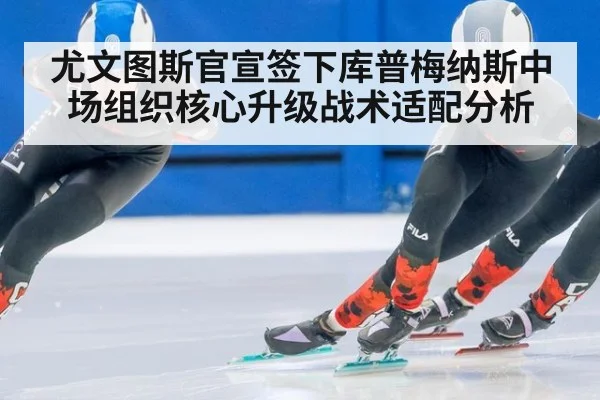 尤文图斯官宣签下库普梅纳斯中场组织核心升级战术适配分析
