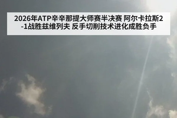2026年ATP辛辛那提大师赛半决赛 阿尔卡拉斯2-1战胜兹维列夫 反手切削技术进化成胜负手
