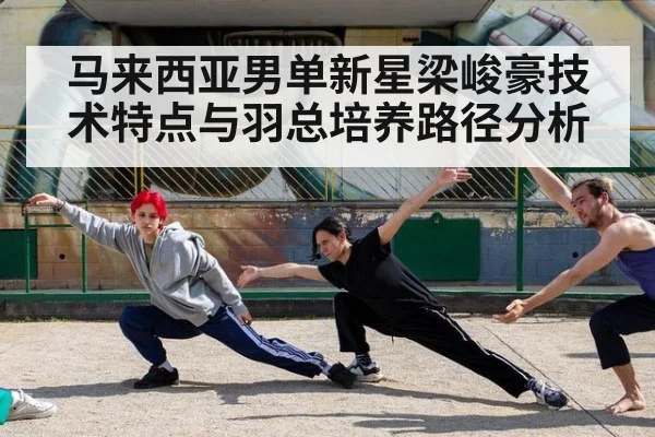 马来西亚男单新星梁峻豪技术特点与羽总培养路径分析