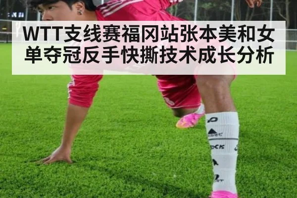 WTT支线赛福冈站张本美和女单夺冠反手快撕技术成长分析