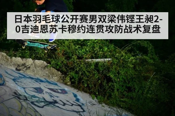 日本羽毛球公开赛男双梁伟铿王昶2-0吉迪恩苏卡穆约连贯攻防战术复盘