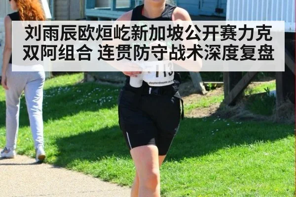 刘雨辰欧烜屹新加坡公开赛力克双阿组合 连贯防守战术深度复盘