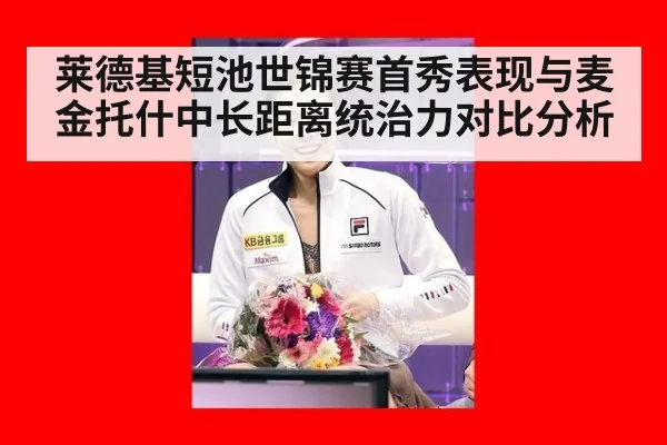莱德基短池世锦赛首秀表现与麦金托什中长距离统治力对比分析