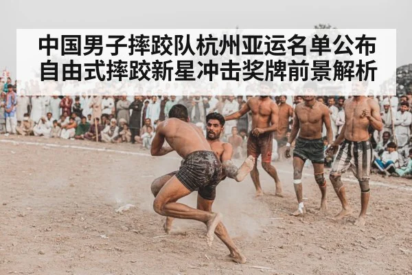 中国男子摔跤队杭州亚运名单公布 自由式摔跤新星冲击奖牌前景解析
