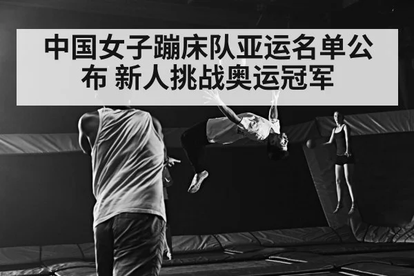 中国女子蹦床队亚运名单公布 新人挑战奥运冠军